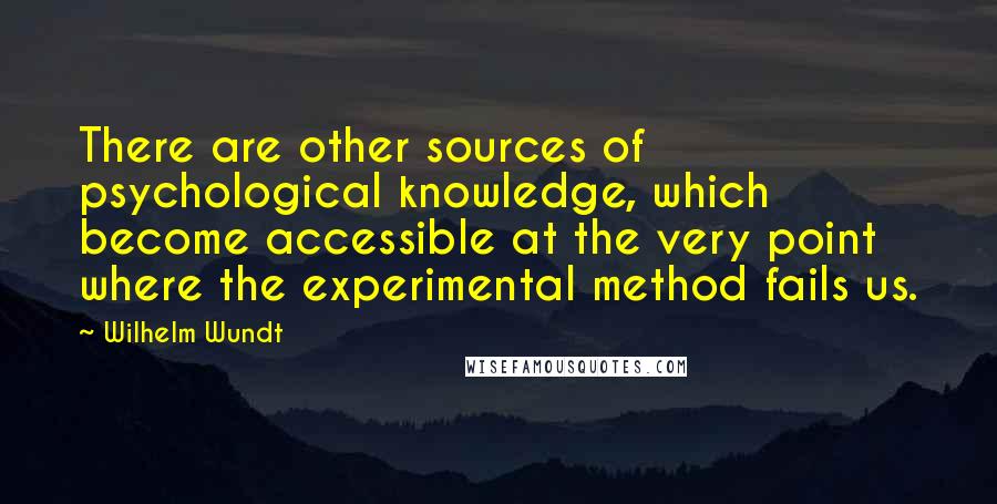 Wilhelm Wundt Quotes: There are other sources of psychological knowledge, which become accessible at the very point where the experimental method fails us.