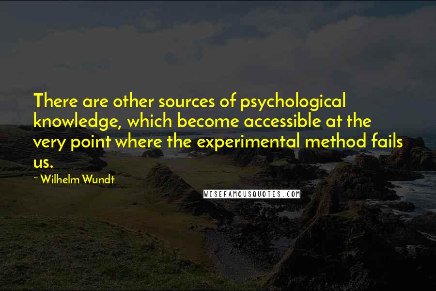 Wilhelm Wundt Quotes: There are other sources of psychological knowledge, which become accessible at the very point where the experimental method fails us.