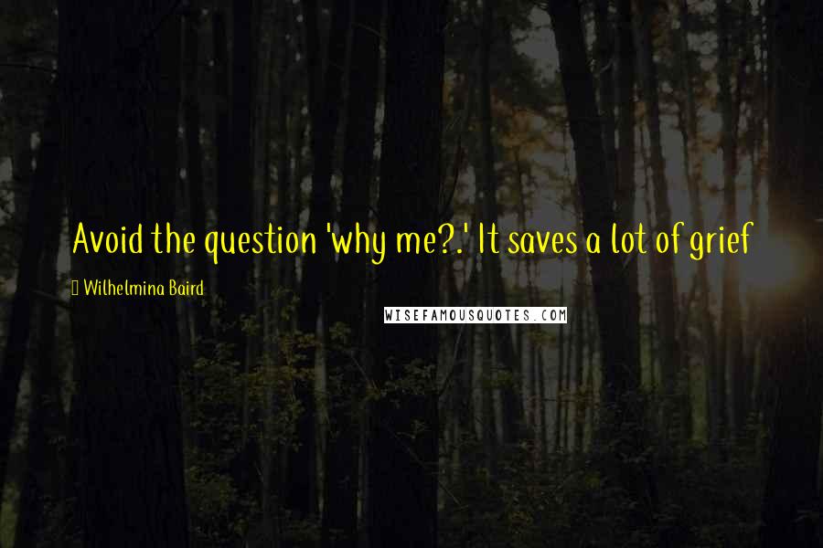 Wilhelmina Baird Quotes: Avoid the question 'why me?.' It saves a lot of grief