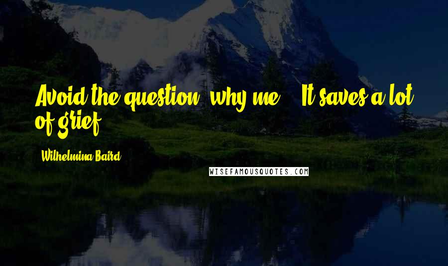 Wilhelmina Baird Quotes: Avoid the question 'why me?.' It saves a lot of grief