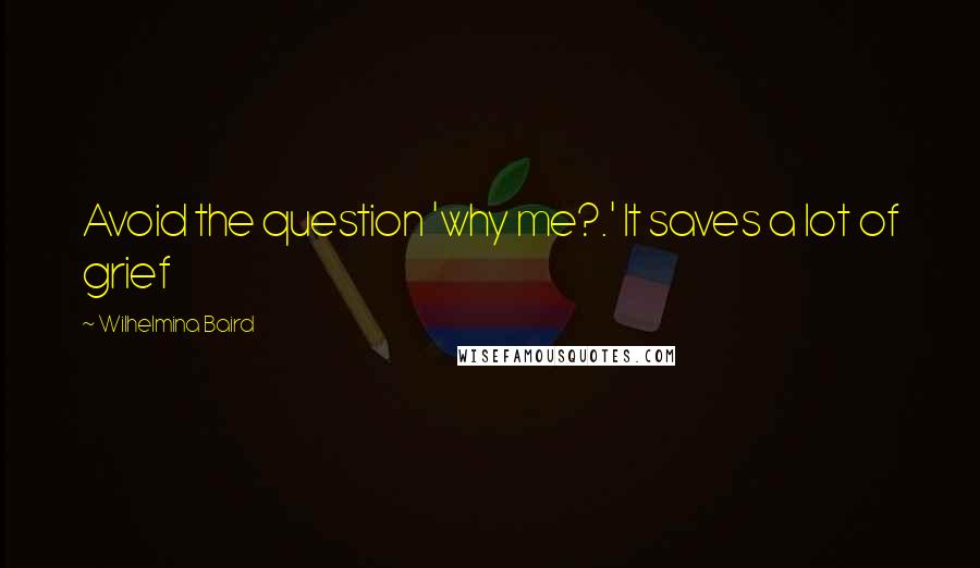 Wilhelmina Baird Quotes: Avoid the question 'why me?.' It saves a lot of grief