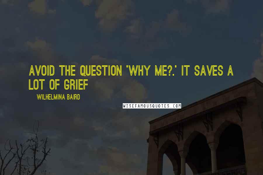 Wilhelmina Baird Quotes: Avoid the question 'why me?.' It saves a lot of grief