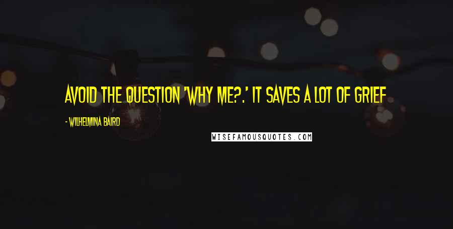 Wilhelmina Baird Quotes: Avoid the question 'why me?.' It saves a lot of grief