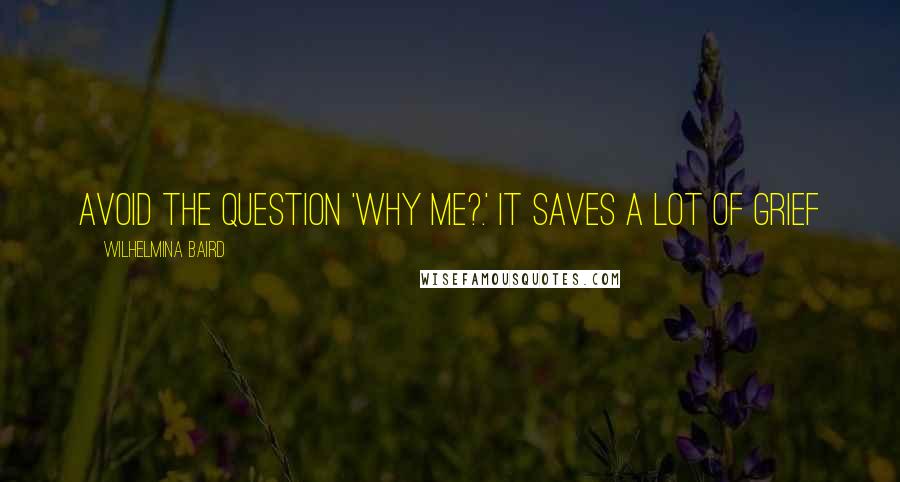 Wilhelmina Baird Quotes: Avoid the question 'why me?.' It saves a lot of grief