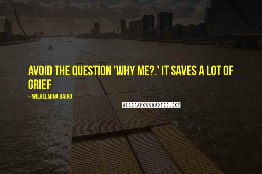 Wilhelmina Baird Quotes: Avoid the question 'why me?.' It saves a lot of grief