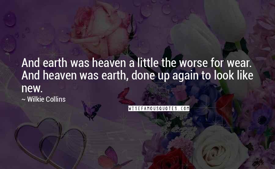 Wilkie Collins Quotes: And earth was heaven a little the worse for wear. And heaven was earth, done up again to look like new.