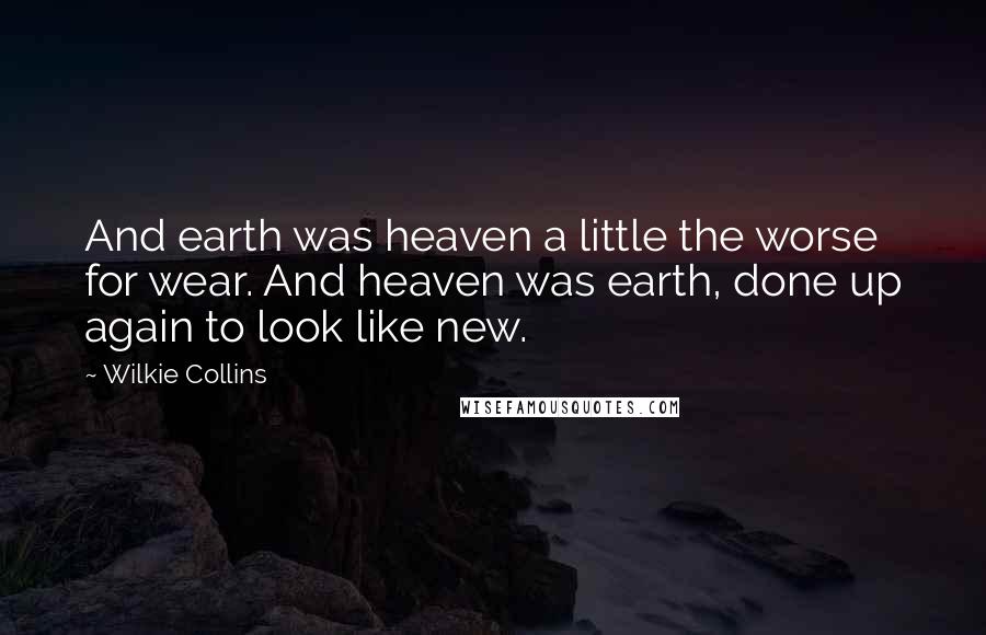 Wilkie Collins Quotes: And earth was heaven a little the worse for wear. And heaven was earth, done up again to look like new.