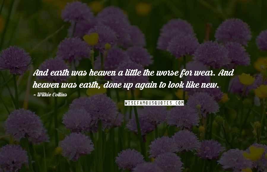 Wilkie Collins Quotes: And earth was heaven a little the worse for wear. And heaven was earth, done up again to look like new.