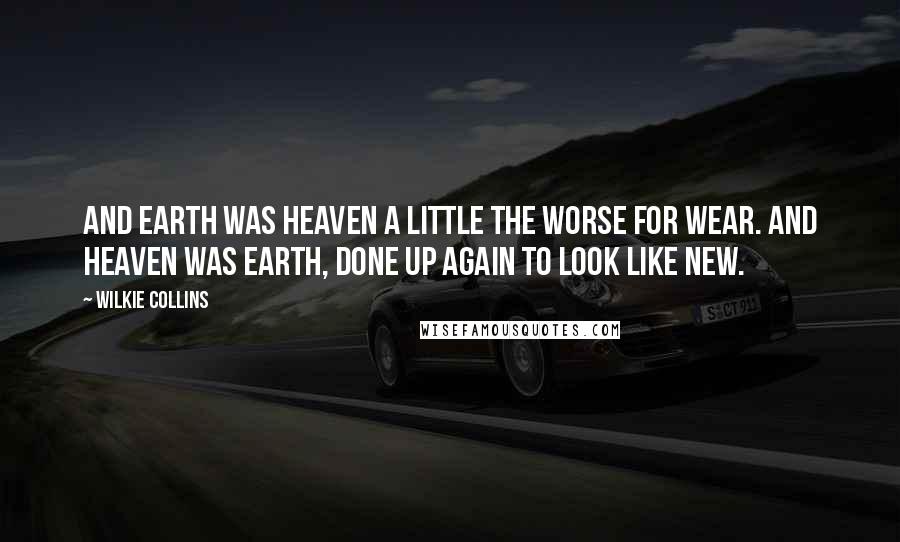 Wilkie Collins Quotes: And earth was heaven a little the worse for wear. And heaven was earth, done up again to look like new.