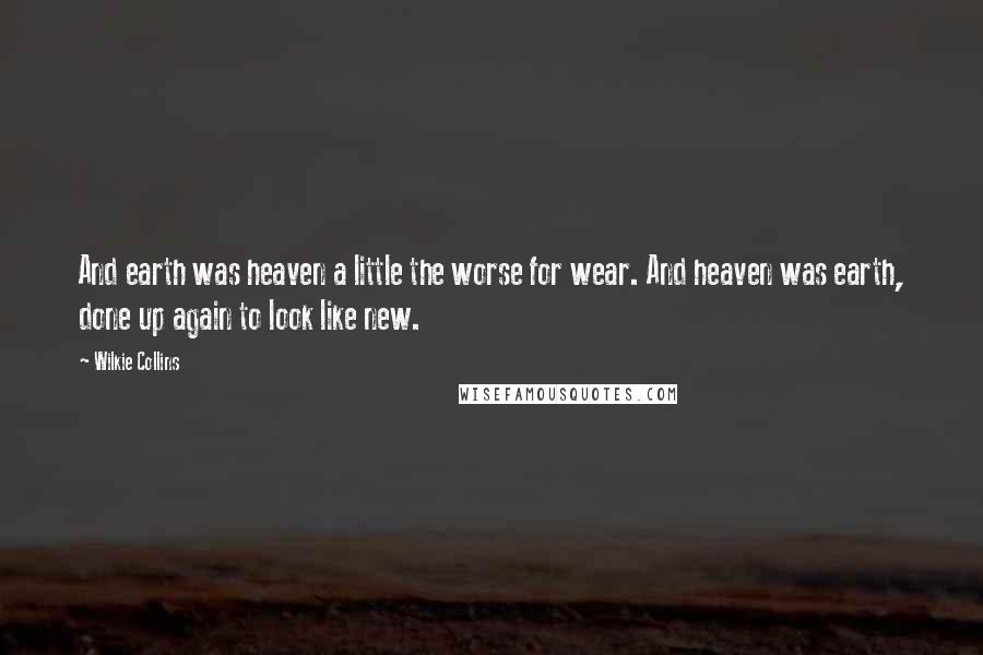 Wilkie Collins Quotes: And earth was heaven a little the worse for wear. And heaven was earth, done up again to look like new.