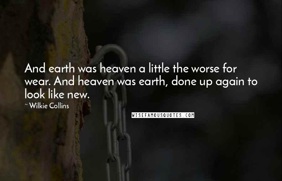 Wilkie Collins Quotes: And earth was heaven a little the worse for wear. And heaven was earth, done up again to look like new.