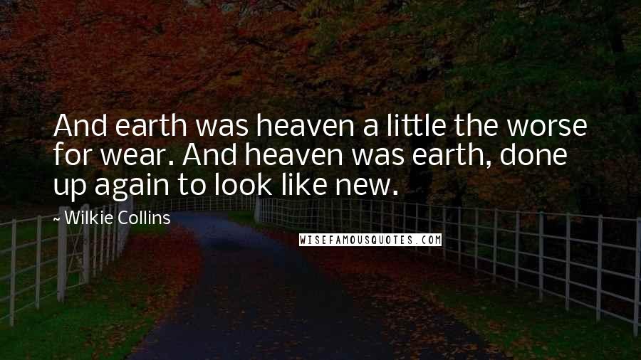 Wilkie Collins Quotes: And earth was heaven a little the worse for wear. And heaven was earth, done up again to look like new.