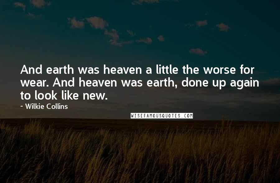 Wilkie Collins Quotes: And earth was heaven a little the worse for wear. And heaven was earth, done up again to look like new.