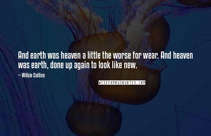 Wilkie Collins Quotes: And earth was heaven a little the worse for wear. And heaven was earth, done up again to look like new.