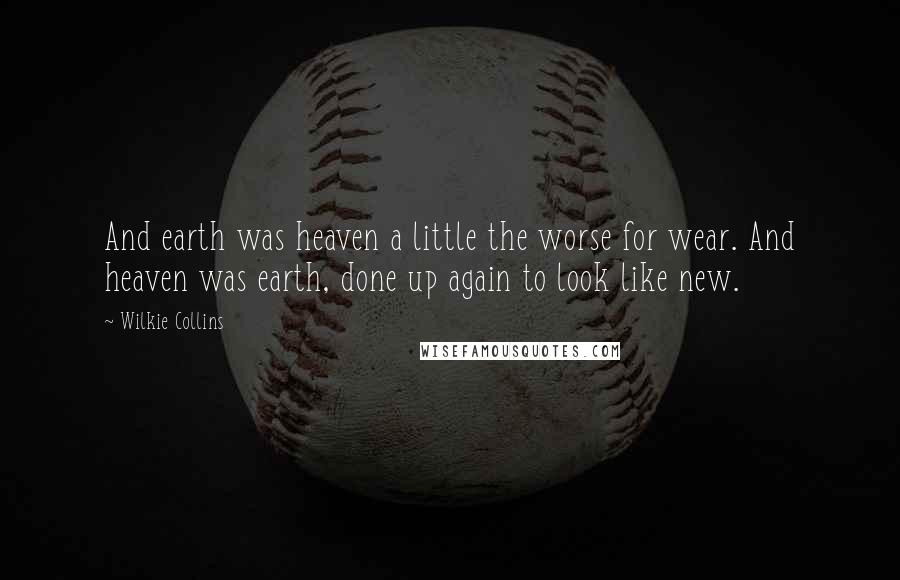 Wilkie Collins Quotes: And earth was heaven a little the worse for wear. And heaven was earth, done up again to look like new.