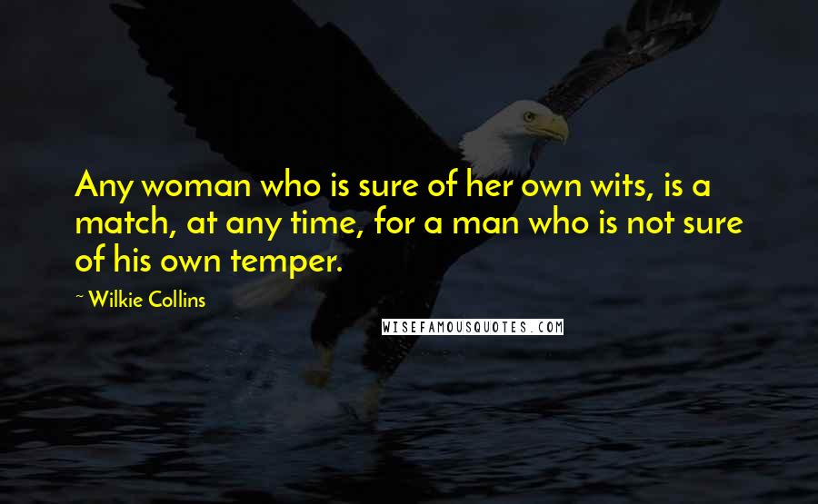 Wilkie Collins Quotes: Any woman who is sure of her own wits, is a match, at any time, for a man who is not sure of his own temper.