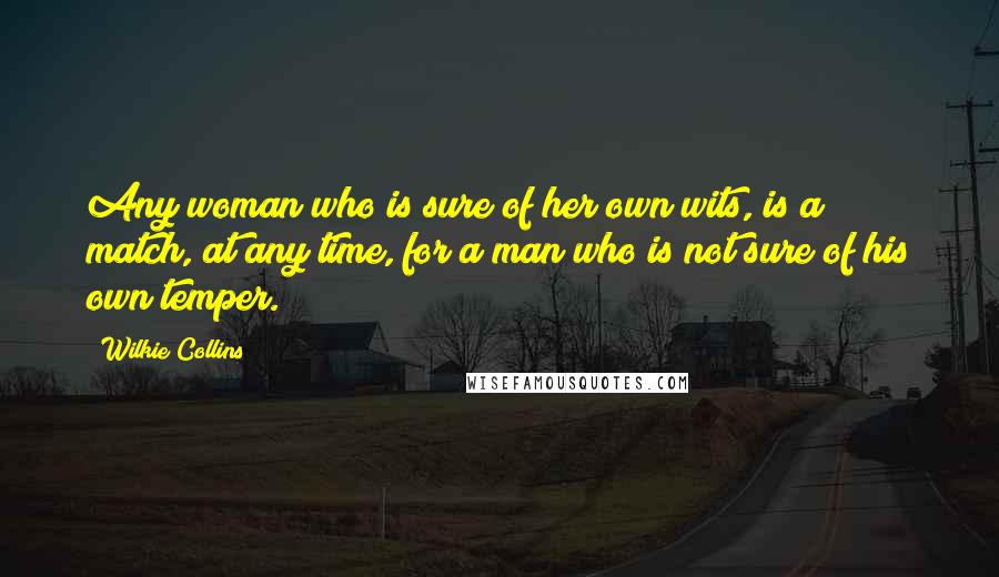 Wilkie Collins Quotes: Any woman who is sure of her own wits, is a match, at any time, for a man who is not sure of his own temper.