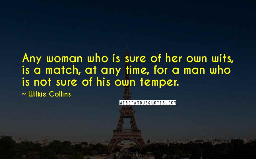 Wilkie Collins Quotes: Any woman who is sure of her own wits, is a match, at any time, for a man who is not sure of his own temper.