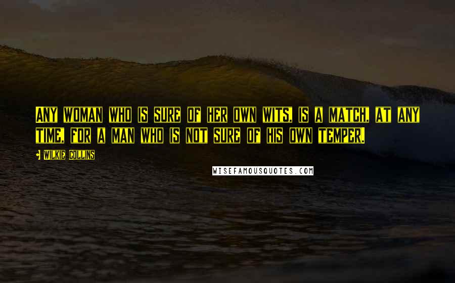 Wilkie Collins Quotes: Any woman who is sure of her own wits, is a match, at any time, for a man who is not sure of his own temper.