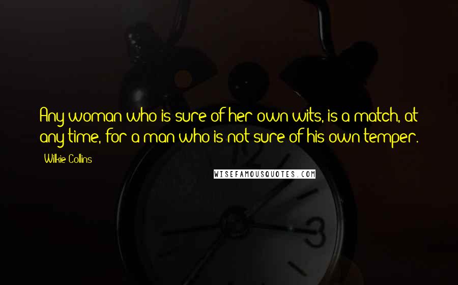 Wilkie Collins Quotes: Any woman who is sure of her own wits, is a match, at any time, for a man who is not sure of his own temper.