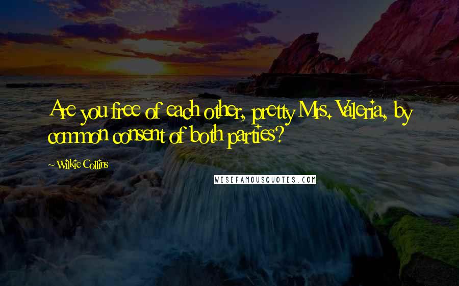 Wilkie Collins Quotes: Are you free of each other, pretty Mrs. Valeria, by common consent of both parties?