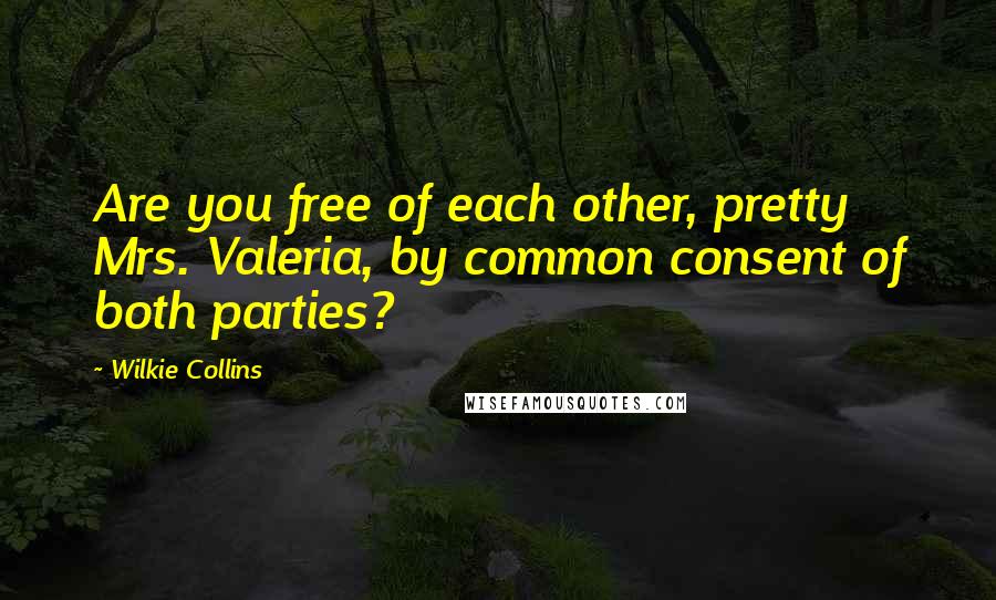 Wilkie Collins Quotes: Are you free of each other, pretty Mrs. Valeria, by common consent of both parties?