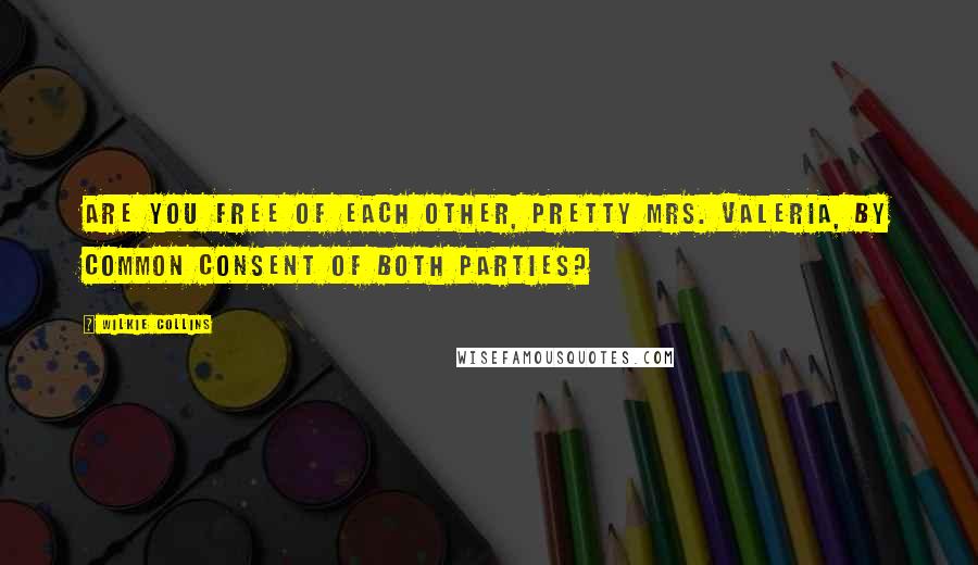 Wilkie Collins Quotes: Are you free of each other, pretty Mrs. Valeria, by common consent of both parties?