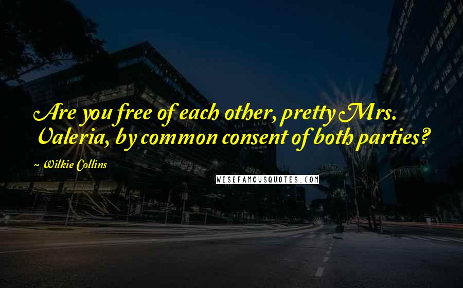 Wilkie Collins Quotes: Are you free of each other, pretty Mrs. Valeria, by common consent of both parties?