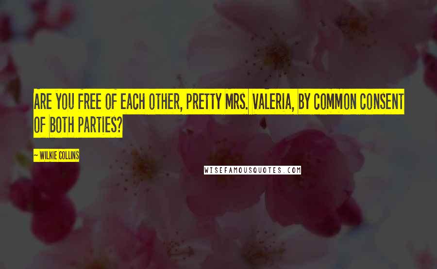 Wilkie Collins Quotes: Are you free of each other, pretty Mrs. Valeria, by common consent of both parties?