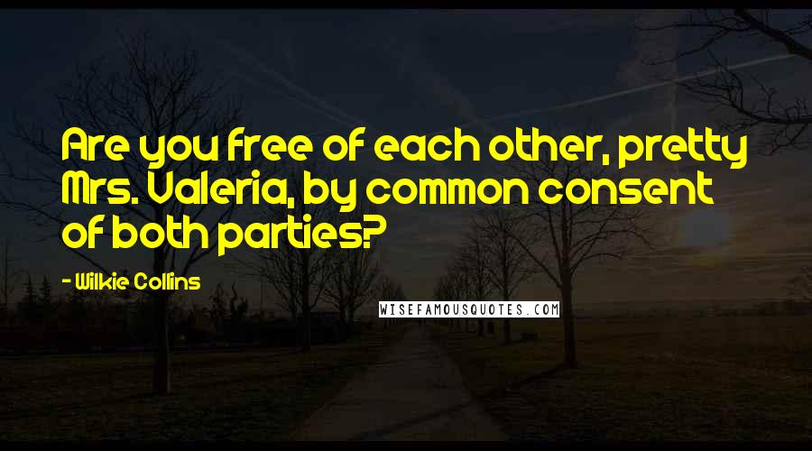 Wilkie Collins Quotes: Are you free of each other, pretty Mrs. Valeria, by common consent of both parties?