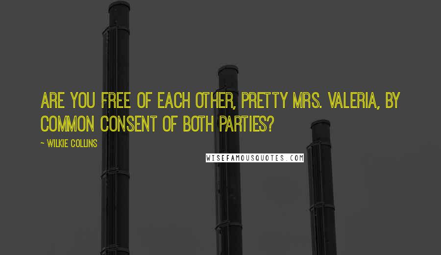 Wilkie Collins Quotes: Are you free of each other, pretty Mrs. Valeria, by common consent of both parties?