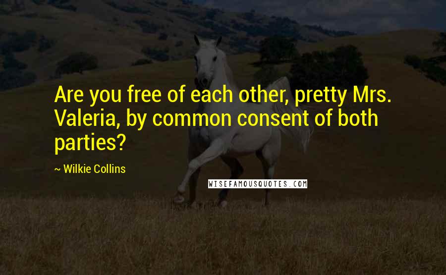 Wilkie Collins Quotes: Are you free of each other, pretty Mrs. Valeria, by common consent of both parties?