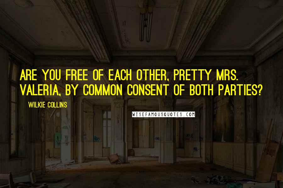 Wilkie Collins Quotes: Are you free of each other, pretty Mrs. Valeria, by common consent of both parties?