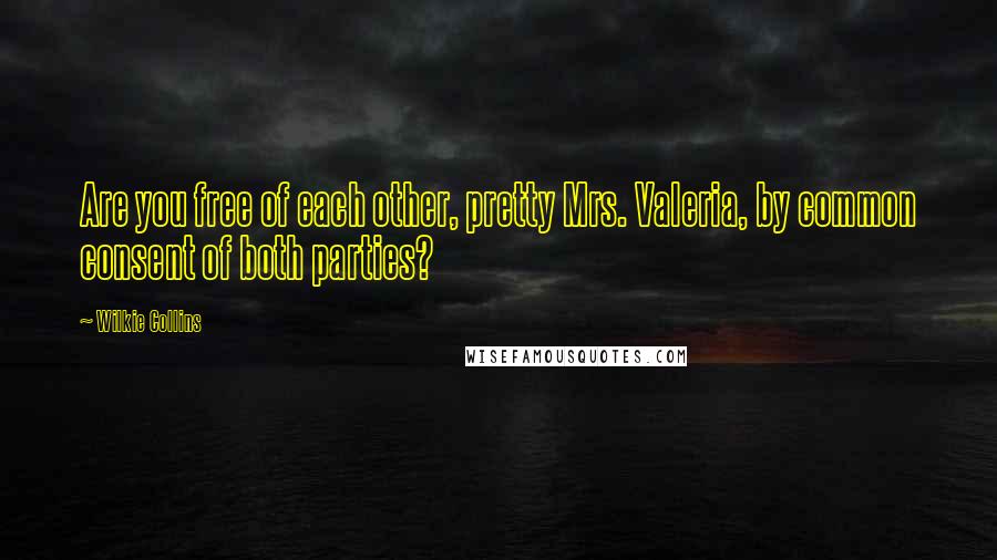 Wilkie Collins Quotes: Are you free of each other, pretty Mrs. Valeria, by common consent of both parties?