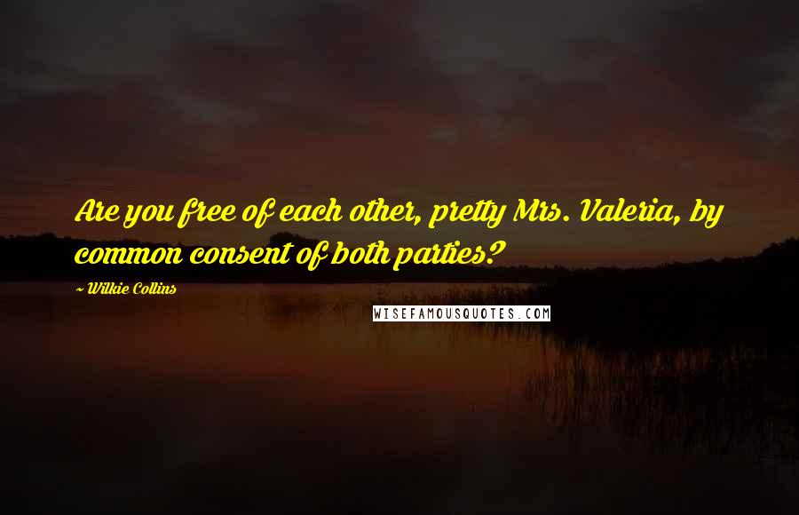 Wilkie Collins Quotes: Are you free of each other, pretty Mrs. Valeria, by common consent of both parties?