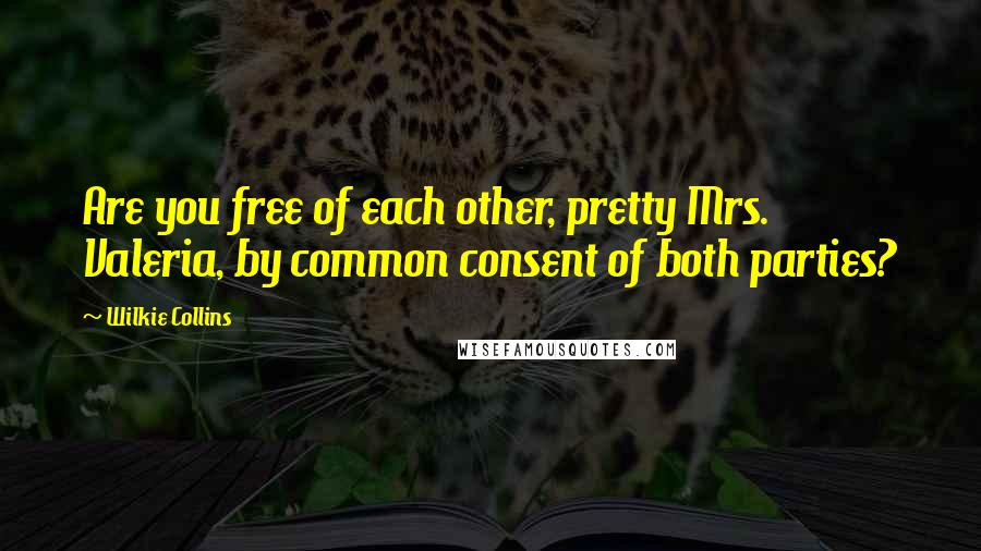 Wilkie Collins Quotes: Are you free of each other, pretty Mrs. Valeria, by common consent of both parties?