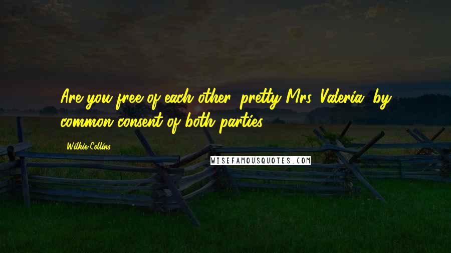 Wilkie Collins Quotes: Are you free of each other, pretty Mrs. Valeria, by common consent of both parties?