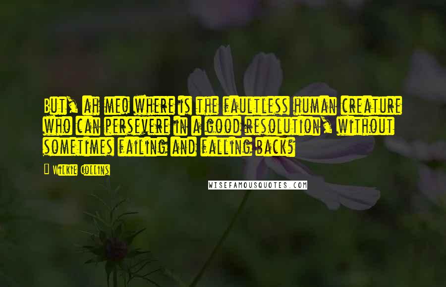 Wilkie Collins Quotes: But, ah me! where is the faultless human creature who can persevere in a good resolution, without sometimes failing and falling back?