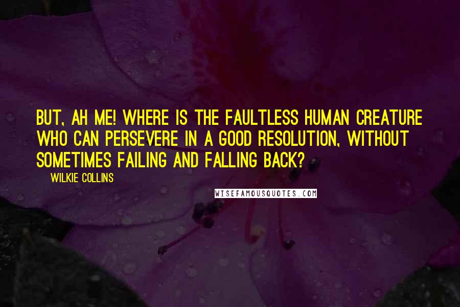 Wilkie Collins Quotes: But, ah me! where is the faultless human creature who can persevere in a good resolution, without sometimes failing and falling back?