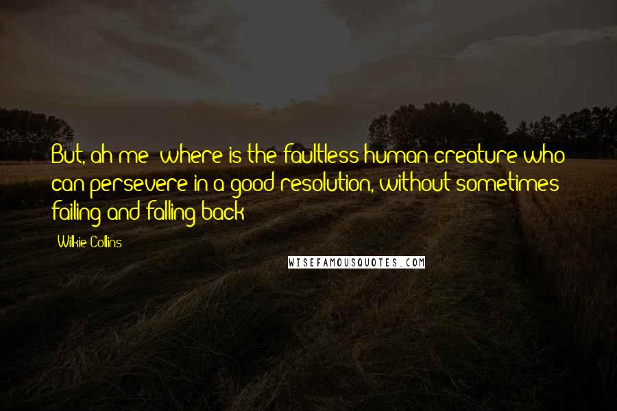 Wilkie Collins Quotes: But, ah me! where is the faultless human creature who can persevere in a good resolution, without sometimes failing and falling back?