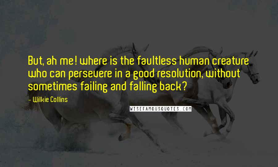 Wilkie Collins Quotes: But, ah me! where is the faultless human creature who can persevere in a good resolution, without sometimes failing and falling back?