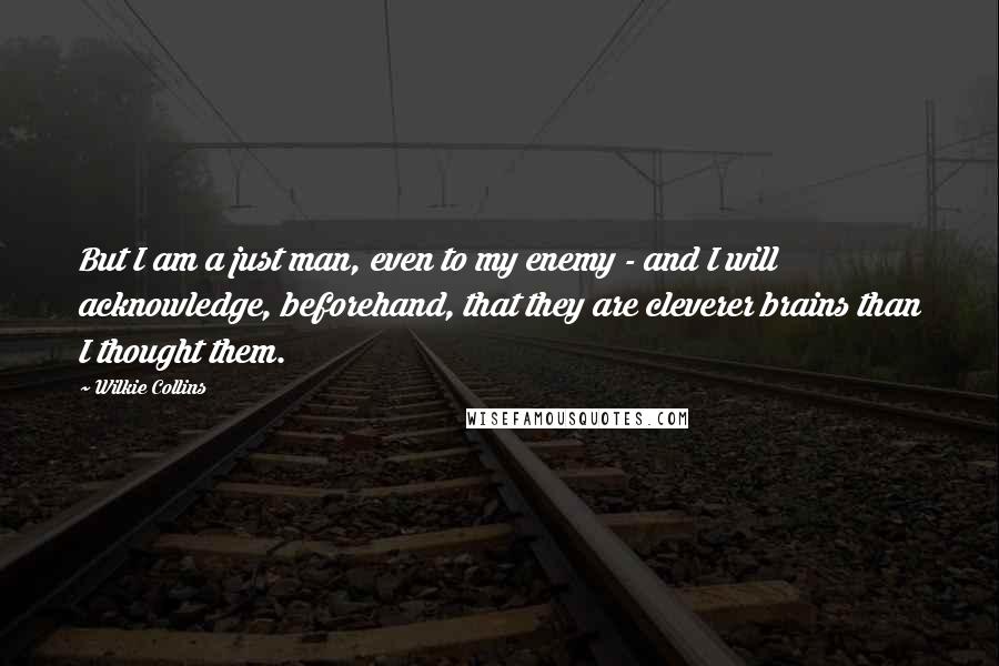 Wilkie Collins Quotes: But I am a just man, even to my enemy - and I will acknowledge, beforehand, that they are cleverer brains than I thought them.