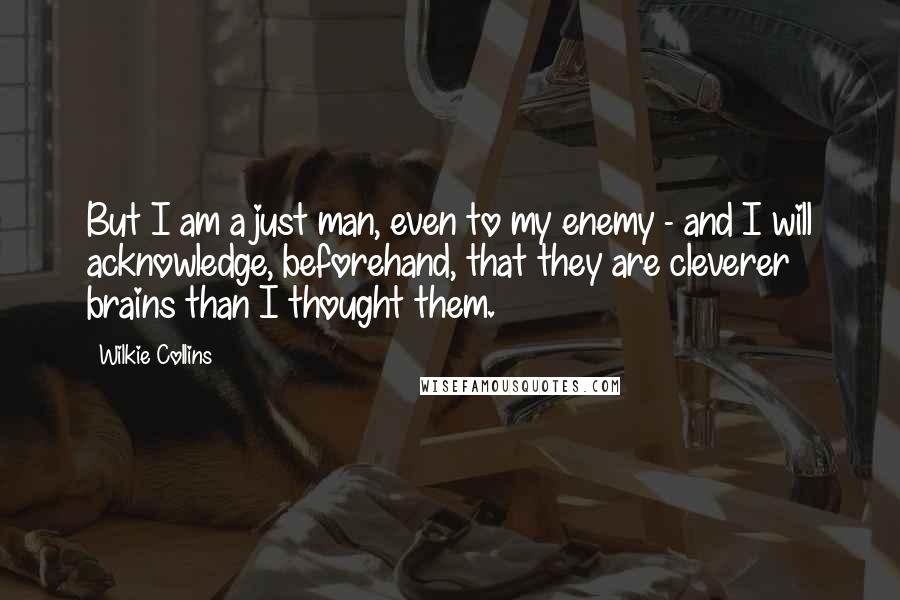 Wilkie Collins Quotes: But I am a just man, even to my enemy - and I will acknowledge, beforehand, that they are cleverer brains than I thought them.