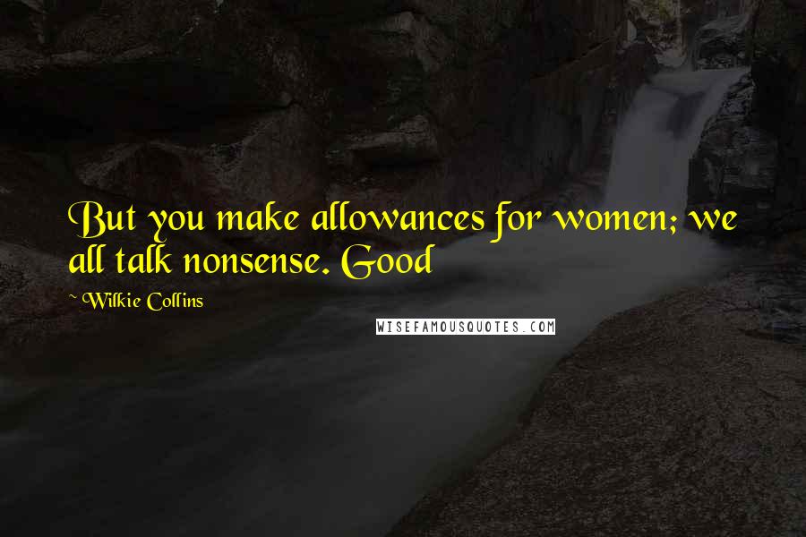 Wilkie Collins Quotes: But you make allowances for women; we all talk nonsense. Good