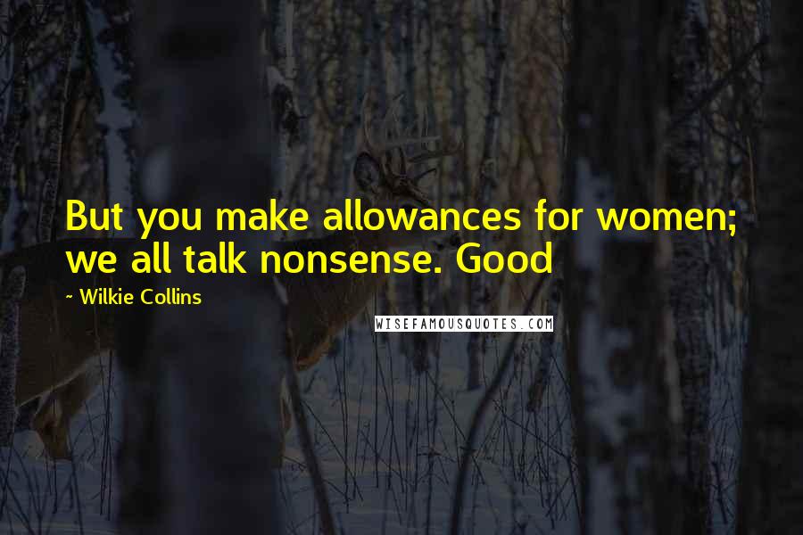 Wilkie Collins Quotes: But you make allowances for women; we all talk nonsense. Good