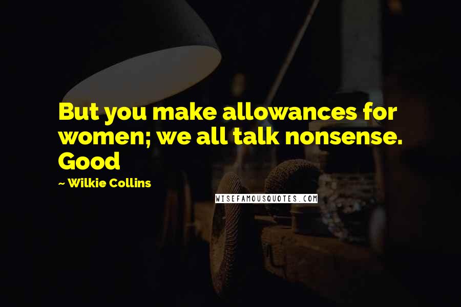 Wilkie Collins Quotes: But you make allowances for women; we all talk nonsense. Good