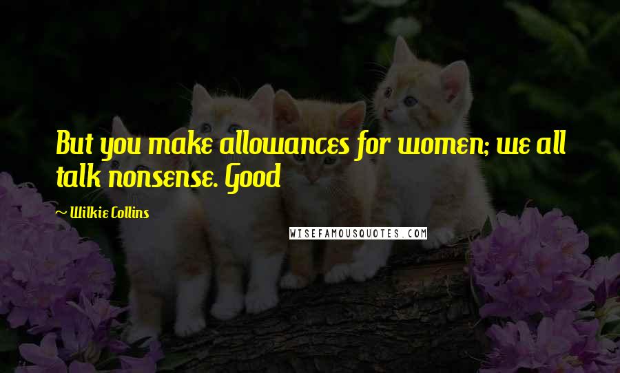 Wilkie Collins Quotes: But you make allowances for women; we all talk nonsense. Good