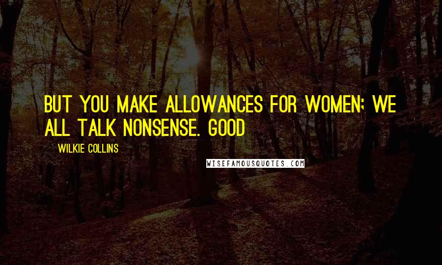 Wilkie Collins Quotes: But you make allowances for women; we all talk nonsense. Good