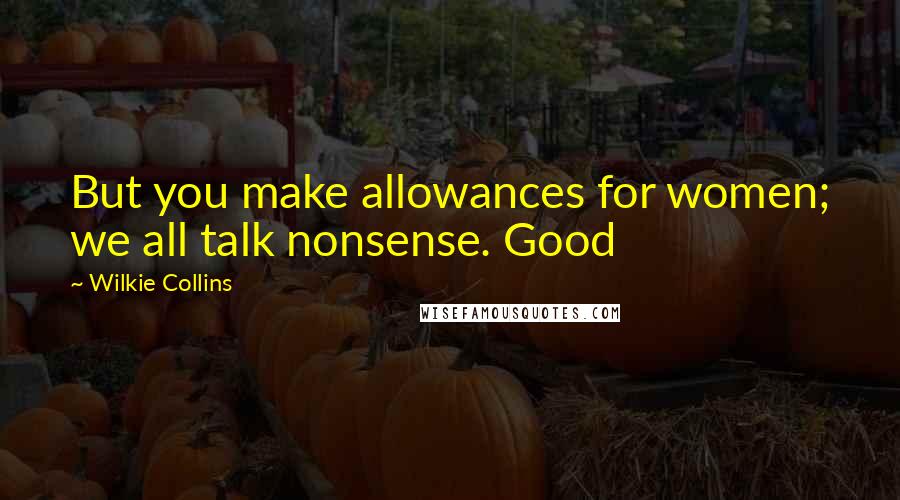 Wilkie Collins Quotes: But you make allowances for women; we all talk nonsense. Good