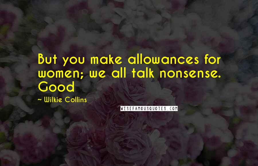 Wilkie Collins Quotes: But you make allowances for women; we all talk nonsense. Good